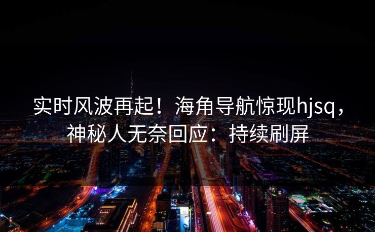 实时风波再起！海角导航惊现hjsq，神秘人无奈回应：持续刷屏