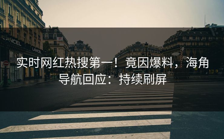 实时网红热搜第一！竟因爆料，海角导航回应：持续刷屏