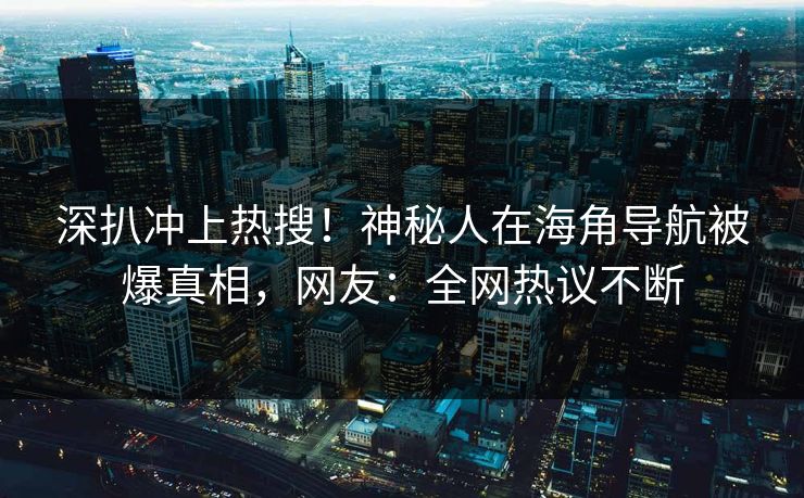 深扒冲上热搜！神秘人在海角导航被爆真相，网友：全网热议不断