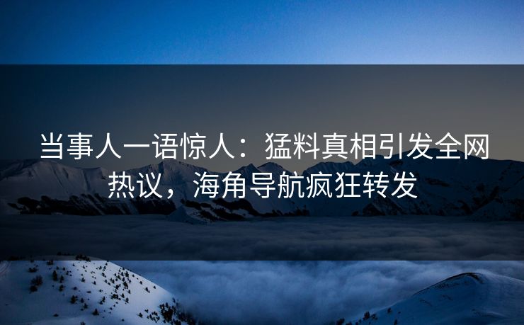 当事人一语惊人：猛料真相引发全网热议，海角导航疯狂转发