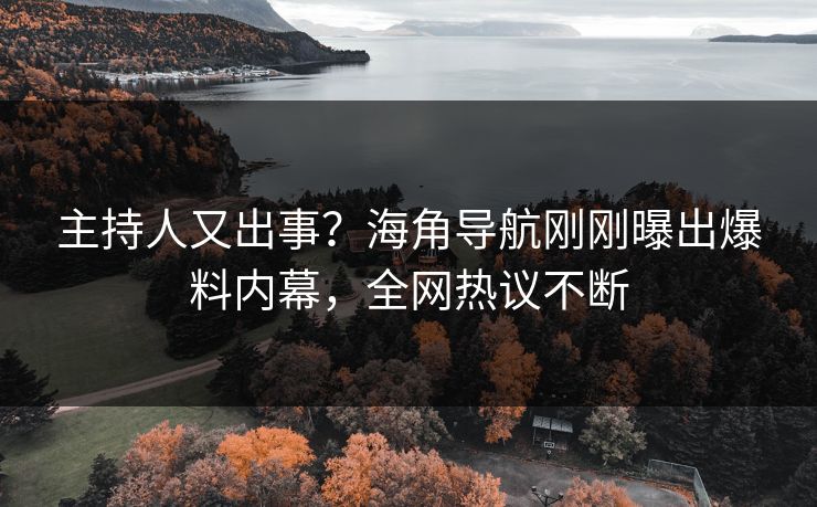 主持人又出事？海角导航刚刚曝出爆料内幕，全网热议不断