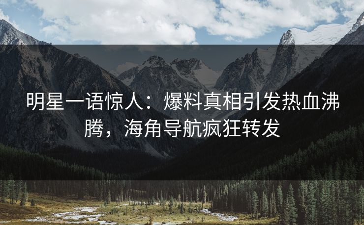 明星一语惊人：爆料真相引发热血沸腾，海角导航疯狂转发
