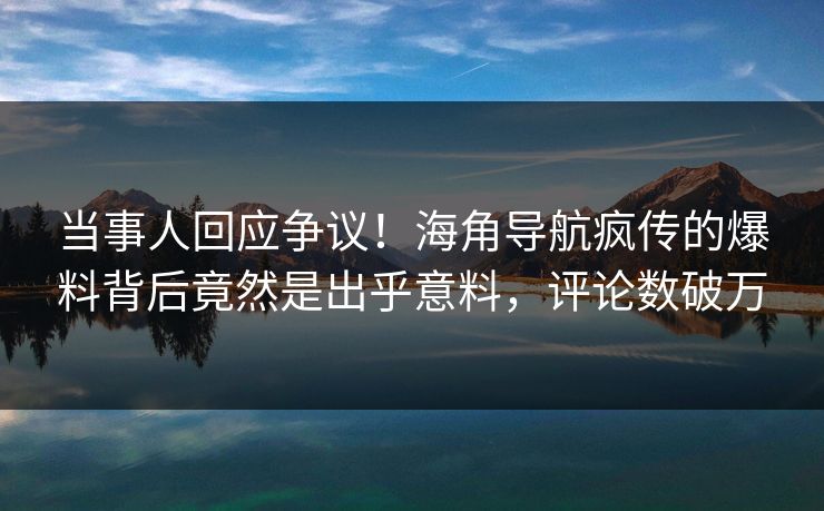 当事人回应争议！海角导航疯传的爆料背后竟然是出乎意料，评论数破万