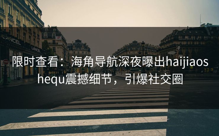 限时查看：海角导航深夜曝出haijiaoshequ震撼细节，引爆社交圈