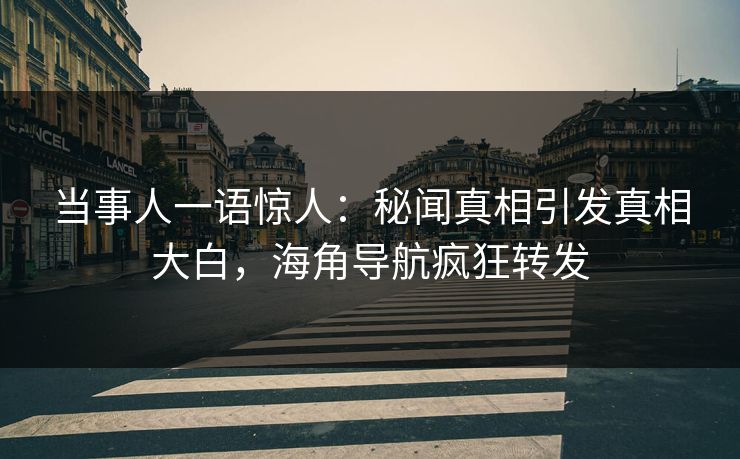 当事人一语惊人：秘闻真相引发真相大白，海角导航疯狂转发