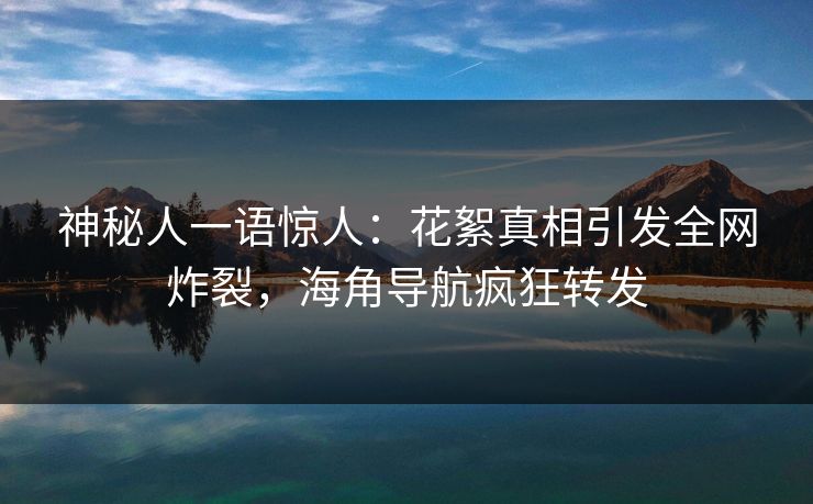 神秘人一语惊人：花絮真相引发全网炸裂，海角导航疯狂转发