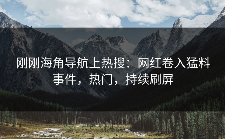 刚刚海角导航上热搜：网红卷入猛料事件，热门，持续刷屏