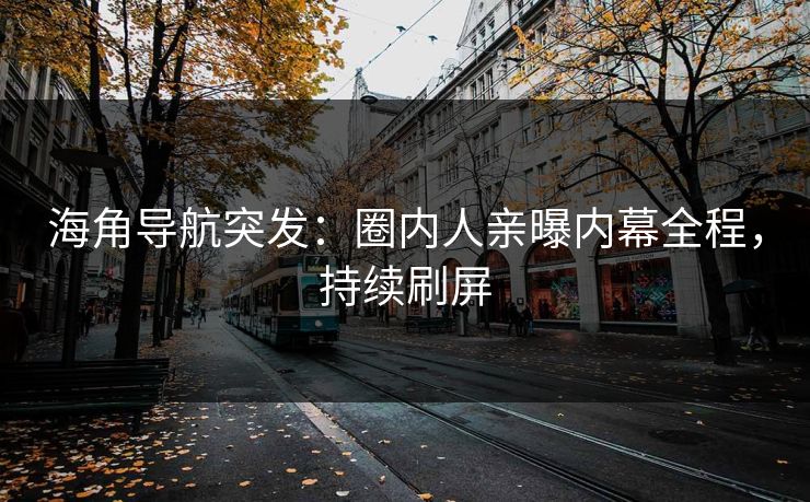 海角导航突发：圈内人亲曝内幕全程，持续刷屏