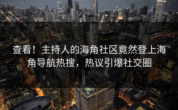 查看！主持人的海角社区竟然登上海角导航热搜，热议引爆社交圈