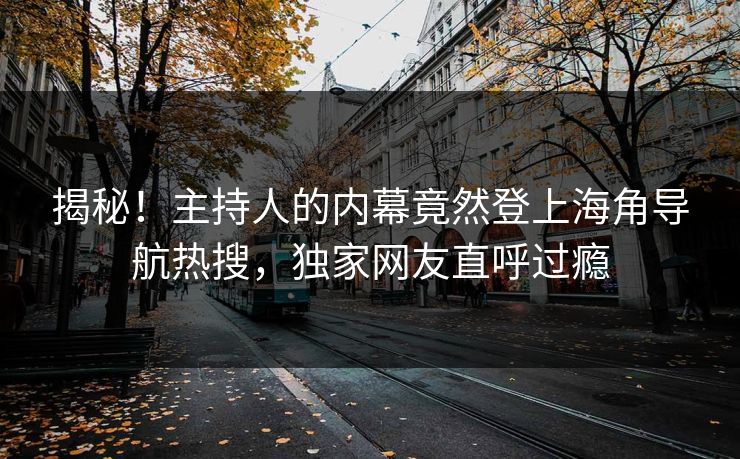 揭秘！主持人的内幕竟然登上海角导航热搜，独家网友直呼过瘾