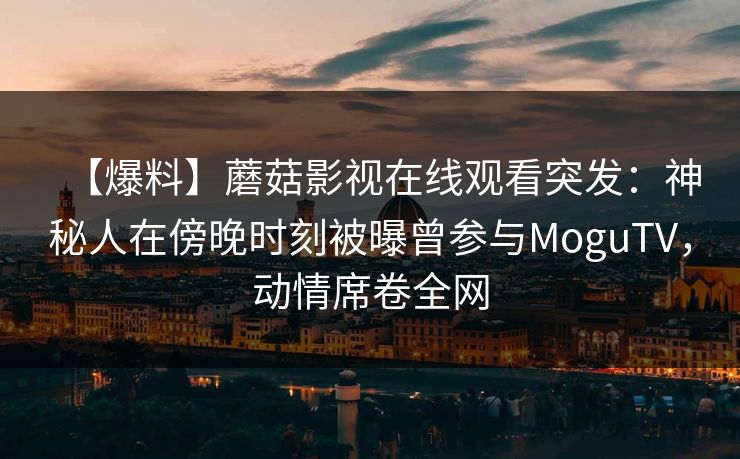 【爆料】蘑菇影视在线观看突发：神秘人在傍晚时刻被曝曾参与MoguTV，动情席卷全网