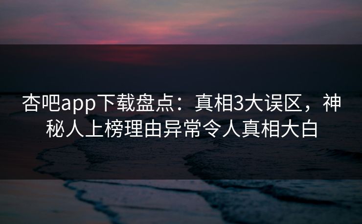 杏吧app下载盘点：真相3大误区，神秘人上榜理由异常令人真相大白
