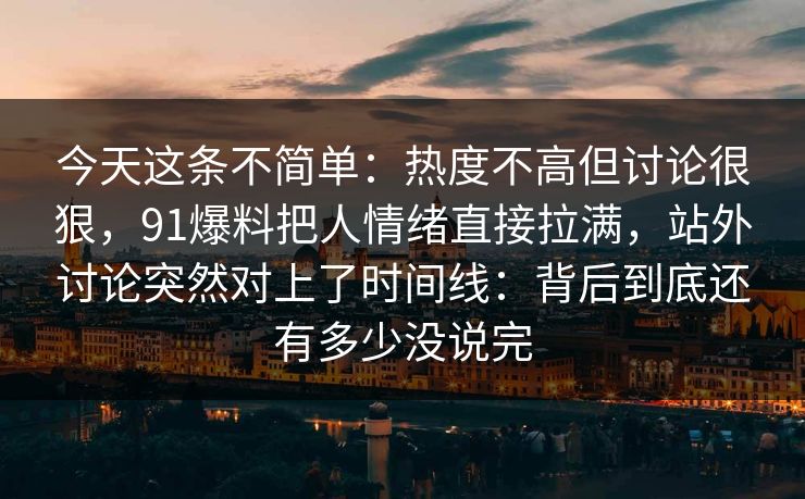 今天这条不简单:热度不高但讨论很狠,91爆料把人情绪直接拉满,站外讨论突然对上了时间线:背后到底还有多少没说完 今天这条不简单:热度不高但讨论很狠,91爆料把人情绪直接拉满,站外讨论突然对上了时间线:背后到底还有多少没说完