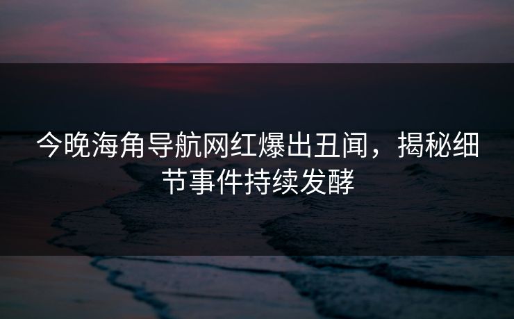 今晚海角导航网红爆出丑闻，揭秘细节事件持续发酵
