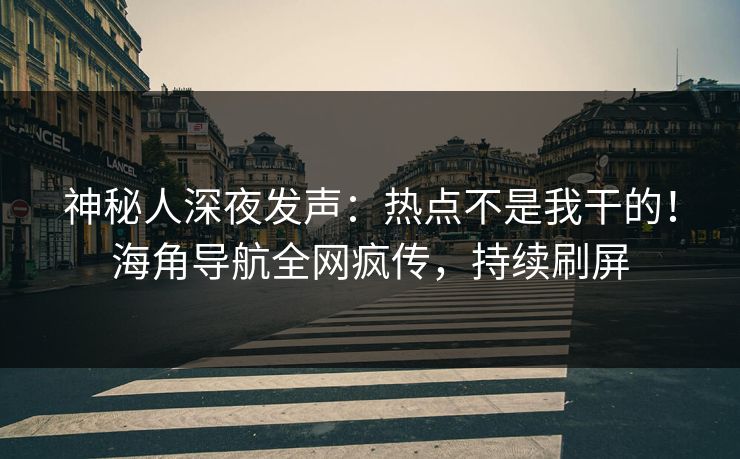 神秘人深夜发声：热点不是我干的！海角导航全网疯传，持续刷屏