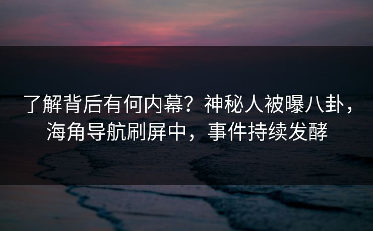 了解背后有何内幕？神秘人被曝八卦，海角导航刷屏中，事件持续发酵