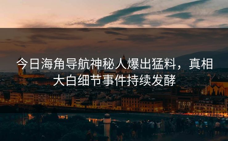 今日海角导航神秘人爆出猛料，真相大白细节事件持续发酵