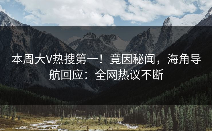 本周大V热搜第一！竟因秘闻，海角导航回应：全网热议不断