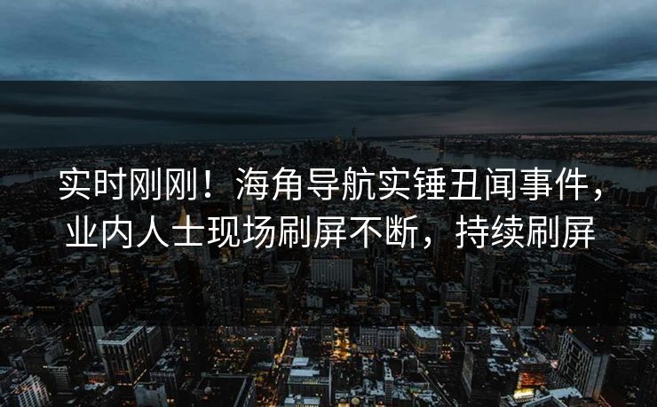 实时刚刚！海角导航实锤丑闻事件，业内人士现场刷屏不断，持续刷屏