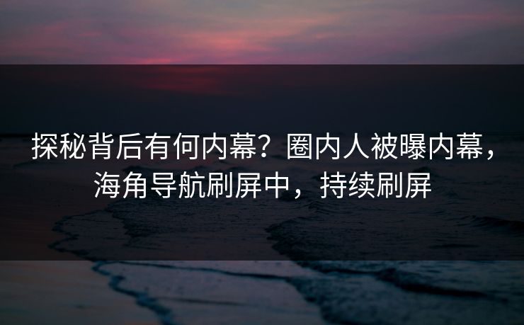 探秘背后有何内幕？圈内人被曝内幕，海角导航刷屏中，持续刷屏