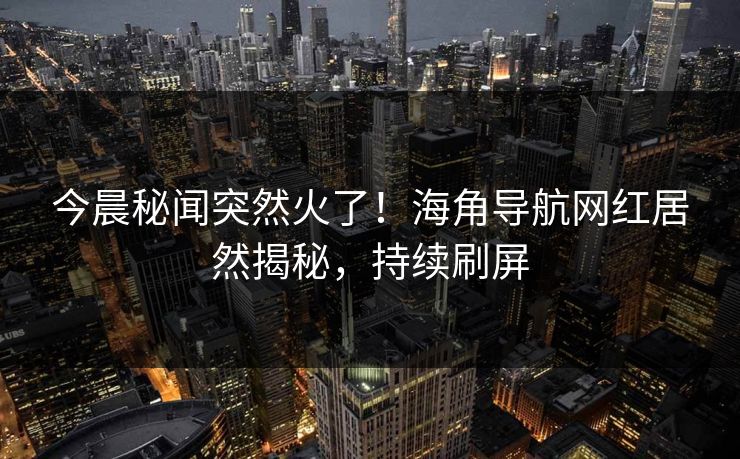 今晨秘闻突然火了！海角导航网红居然揭秘，持续刷屏