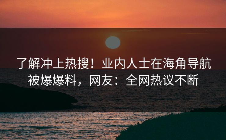 了解冲上热搜！业内人士在海角导航被爆爆料，网友：全网热议不断