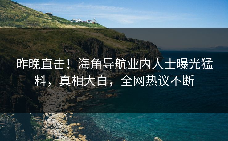昨晚直击！海角导航业内人士曝光猛料，真相大白，全网热议不断