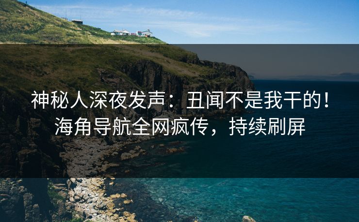 神秘人深夜发声：丑闻不是我干的！海角导航全网疯传，持续刷屏