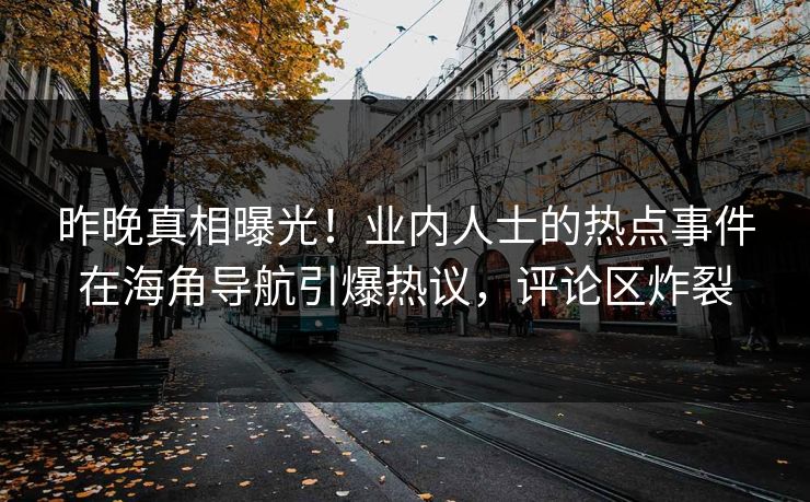 昨晚真相曝光！业内人士的热点事件在海角导航引爆热议，评论区炸裂