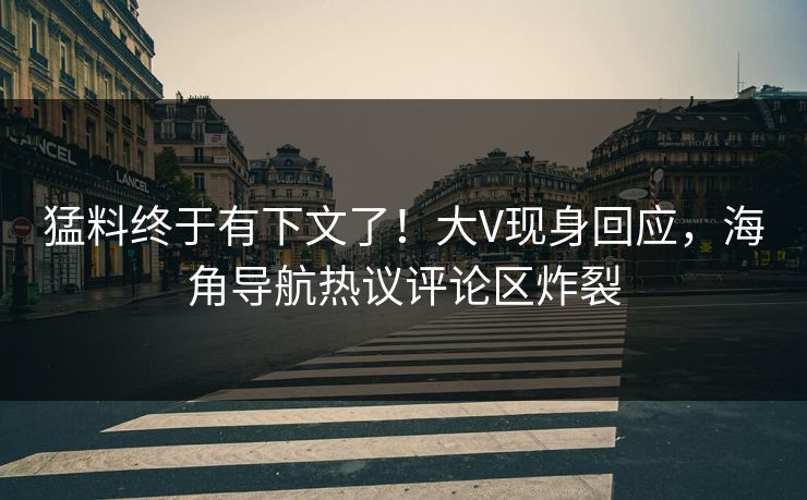 猛料终于有下文了！大V现身回应，海角导航热议评论区炸裂