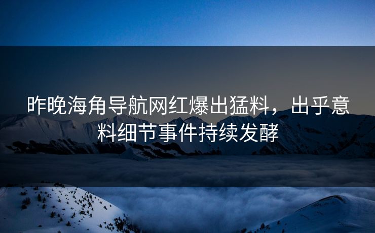 昨晚海角导航网红爆出猛料，出乎意料细节事件持续发酵