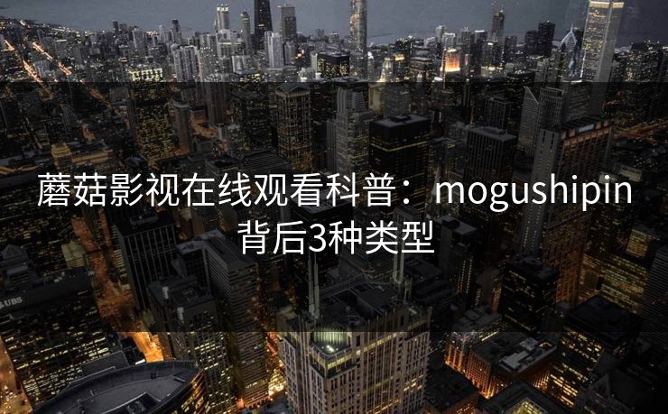 蘑菇影视在线观看科普：mogushipin背后3种类型