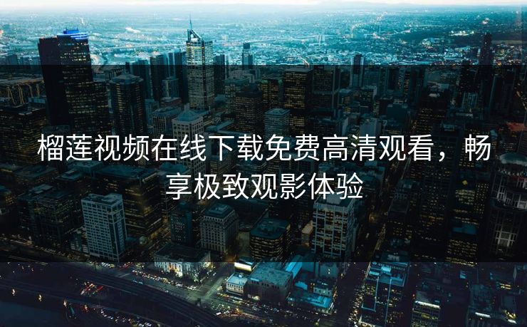 榴莲视频在线下载免费高清观看，畅享极致观影体验