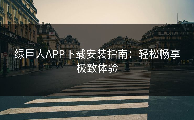 绿巨人APP下载安装指南：轻松畅享极致体验