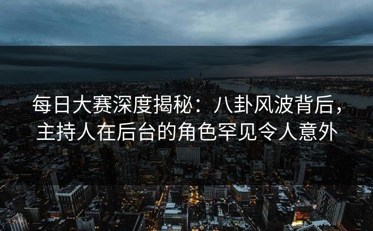 每日大赛深度揭秘：八卦风波背后，主持人在后台的角色罕见令人意外