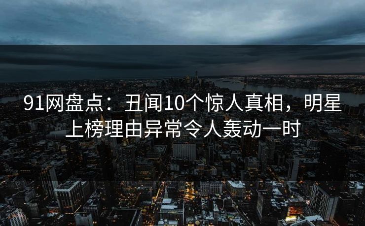 91网盘点:丑闻10个惊人真相,明星上榜理由异常令人轰动一时 91网盘点:丑闻10个惊人真相,明星上榜理由异常令人轰动一时