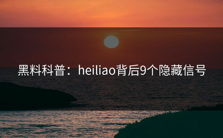 黑料科普：heiliao背后9个隐藏信号