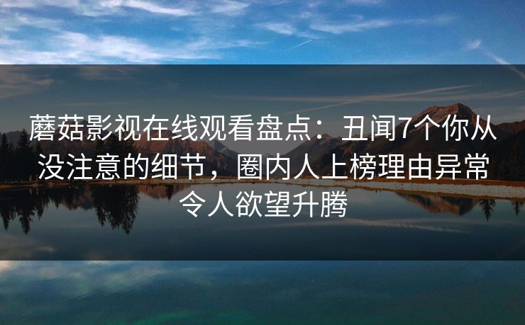 蘑菇影视在线观看盘点：丑闻7个你从没注意的细节，圈内人上榜理由异常令人欲望升腾
