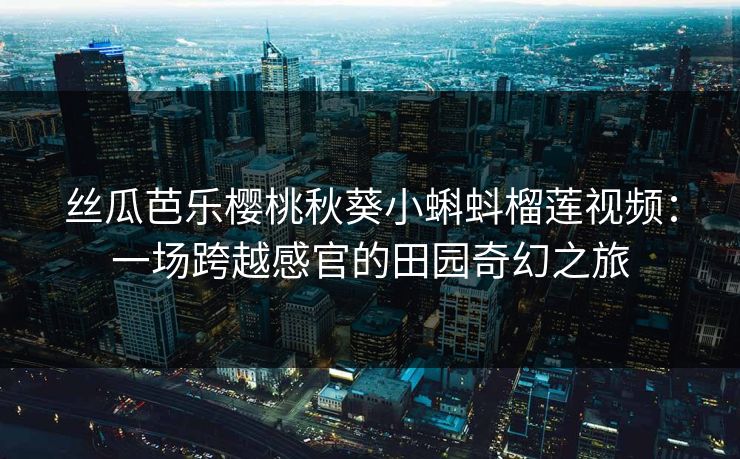 丝瓜芭乐樱桃秋葵小蝌蚪榴莲视频：一场跨越感官的田园奇幻之旅