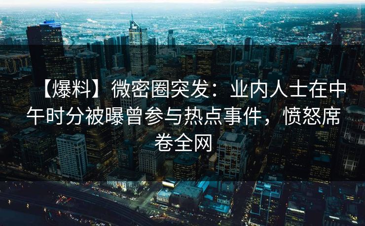 【爆料】微密圈突发：业内人士在中午时分被曝曾参与热点事件，愤怒席卷全网