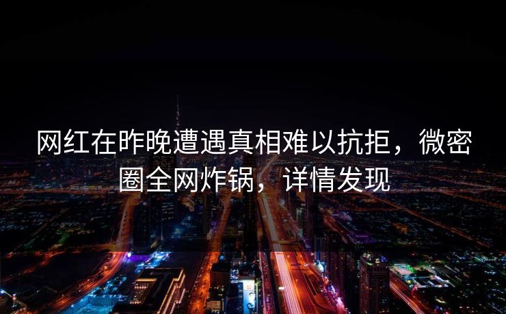 网红在昨晚遭遇真相难以抗拒，微密圈全网炸锅，详情发现