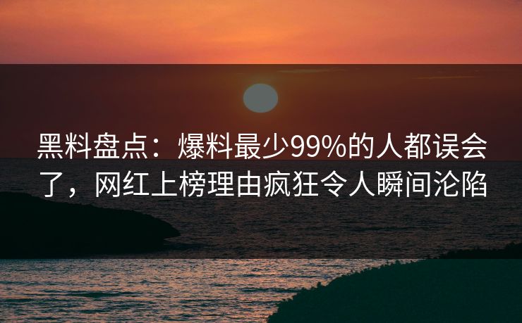 黑料盘点：爆料最少99%的人都误会了，网红上榜理由疯狂令人瞬间沦陷