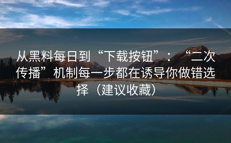 从黑料每日到“下载按钮”:“二次传播”机制每一步都在诱导你做错选择(建议收藏) 从黑料每日到“下载按钮”:“二次传播”机制每一步都在诱导你做错选择(建议收藏)