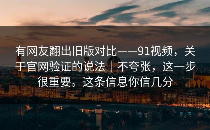 有网友翻出旧版对比——91视频，关于官网验证的说法｜不夸张，这一步很重要。这条信息你信几分