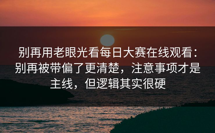 别再用老眼光看每日大赛在线观看:别再被带偏了更清楚,注意事项才是主线,但逻辑其实很硬 别再用老眼光看每日大赛在线观看:别再被带偏了更清楚,注意事项才是主线,但逻辑其实很硬