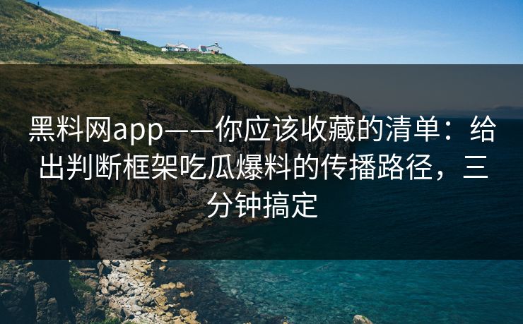 黑料网app——你应该收藏的清单：给出判断框架吃瓜爆料的传播路径，三分钟搞定