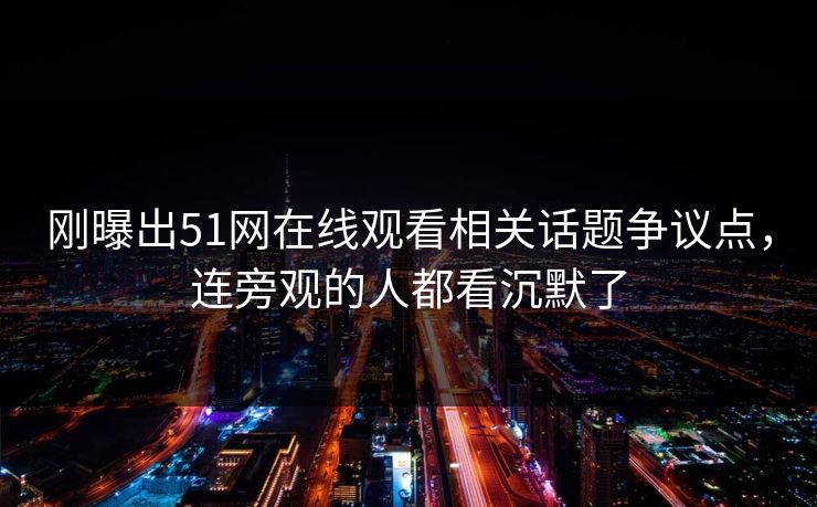 刚曝出51网在线观看相关话题争议点,连旁观的人都看沉默了 刚曝出51网在线观看相关话题争议点,连旁观的人都看沉默了
