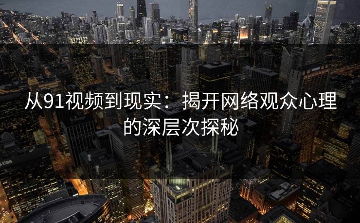 从91视频到现实：揭开网络观众心理的深层次探秘